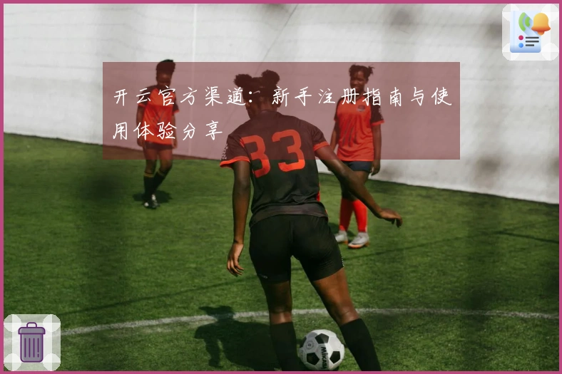 开云官方渠道：新手注册指南与使用体验分享
