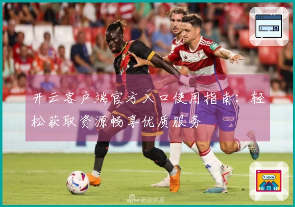 开云客户端官方入口使用指南：轻松获取资源畅享优质服务