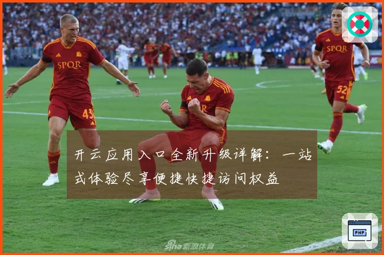 开云应用入口全新升级详解：一站式体验尽享便捷快捷访问权益