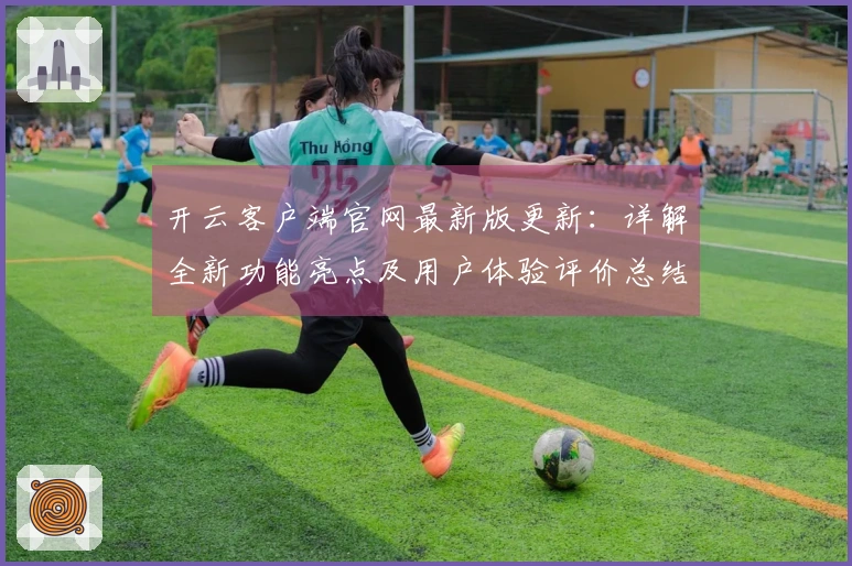 开云客户端官网最新版更新：详解全新功能亮点及用户体验评价总结
