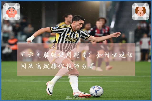 开云电脑版使用指南：如何快速访问及高效操作技巧分享