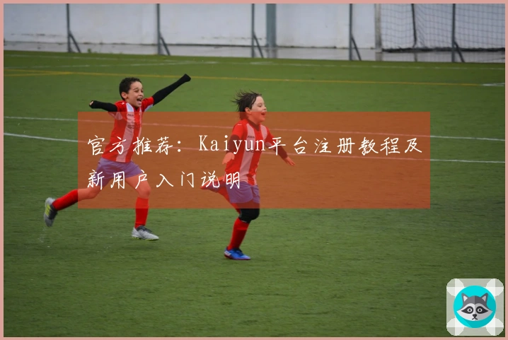 官方推荐:Kaiyun平台注册教程及新用户入门说明