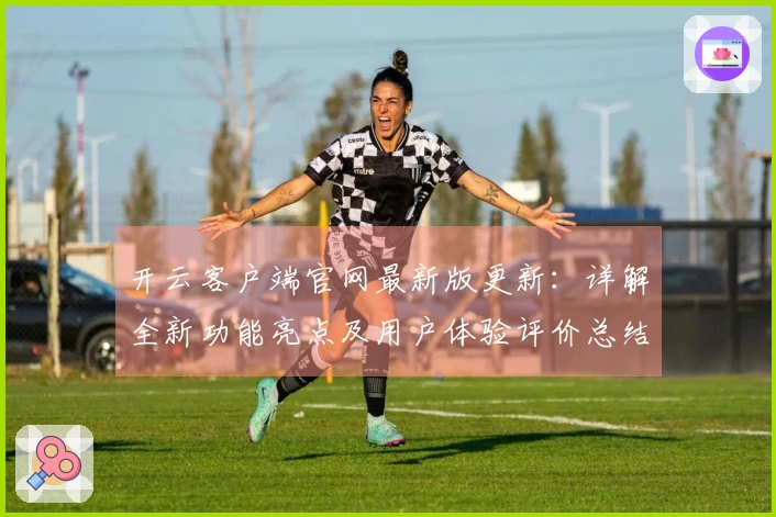 开云客户端官网最新版更新：详解全新功能亮点及用户体验评价总结