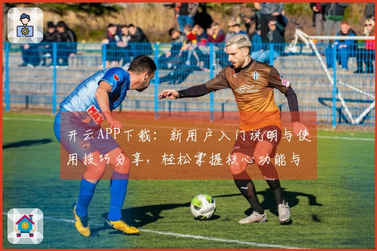 开云APP下载：新用户入门说明与使用技巧分享，轻松掌握核心功能与操作体验