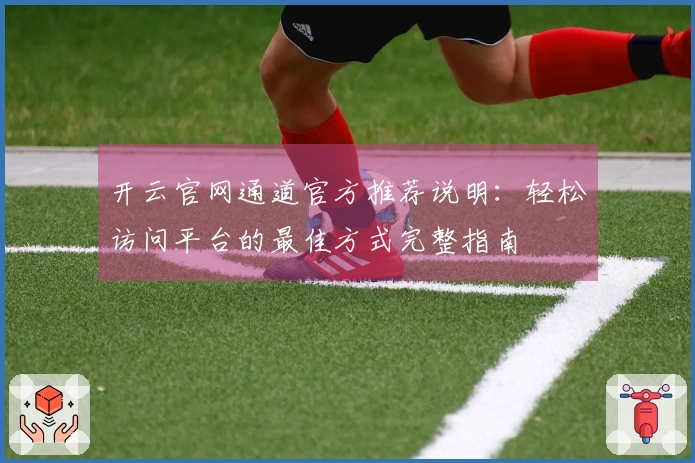 开云官网通道官方推荐说明：轻松访问平台的最佳方式完整指南