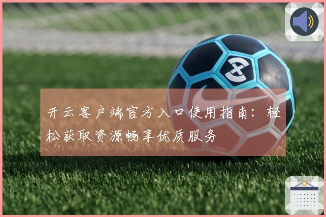 开云客户端官方入口使用指南：轻松获取资源畅享优质服务
