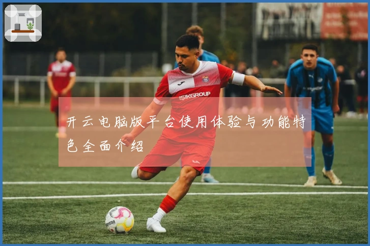 开云电脑版平台使用体验与功能特色全面介绍