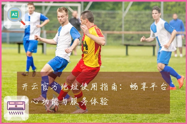 开云官方地址使用指南：畅享平台核心功能与服务体验