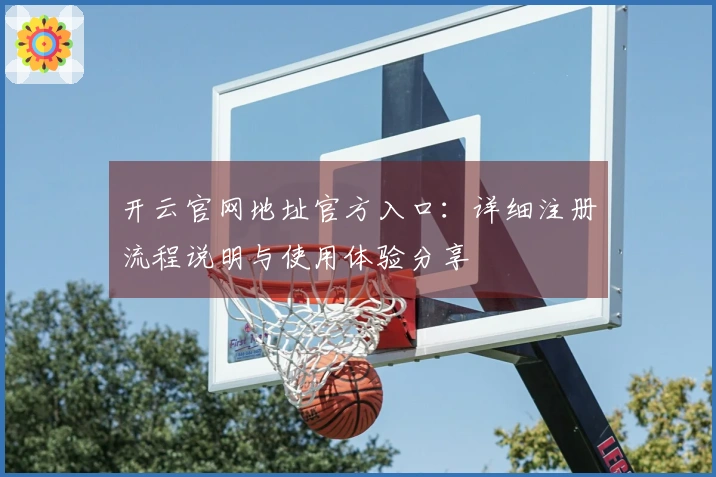 开云官网地址官方入口：详细注册流程说明与使用体验分享