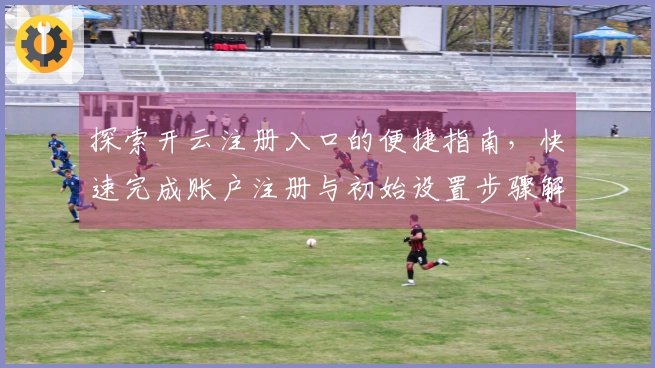 探索开云注册入口的便捷指南，快速完成账户注册与初始设置步骤解析
