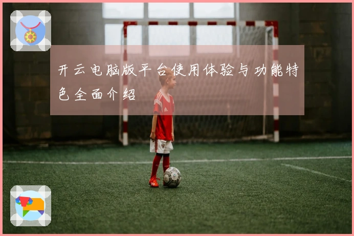 开云电脑版平台使用体验与功能特色全面介绍
