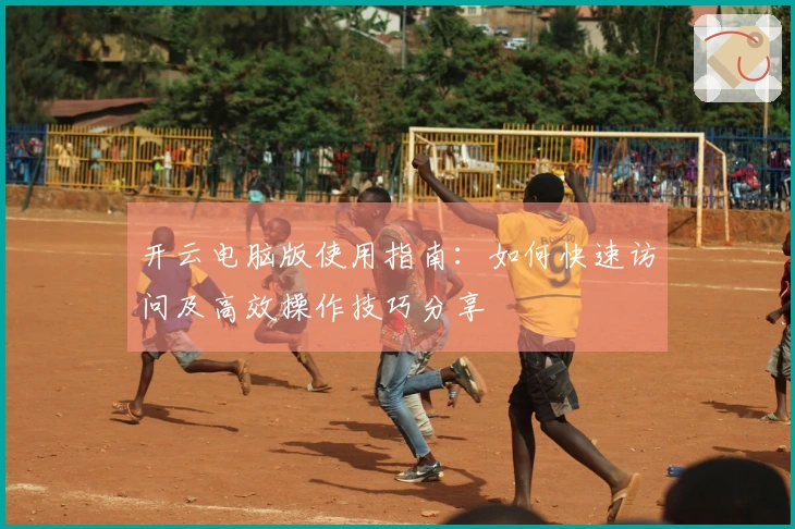 开云电脑版使用指南：如何快速访问及高效操作技巧分享