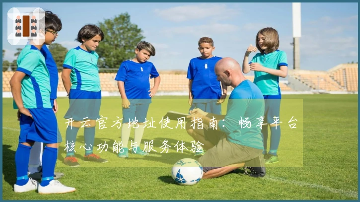 开云官方地址使用指南：畅享平台核心功能与服务体验