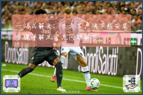 一站式解决：开云客户端下载安装步骤详解及常见问题解答