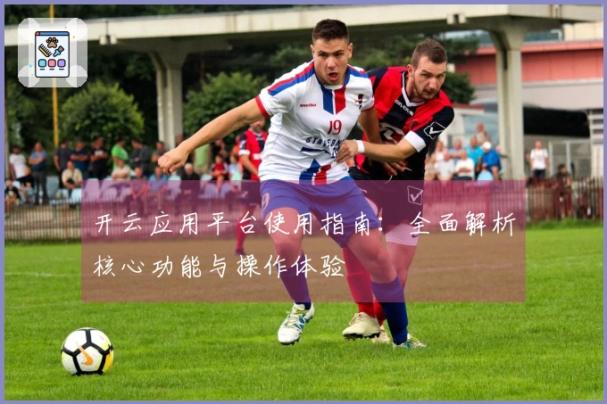 开云应用平台使用指南:全面解析核心功能与操作体验