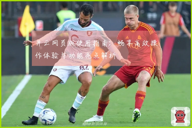 开云网页版使用指南:畅享高效操作体验与功能亮点解析