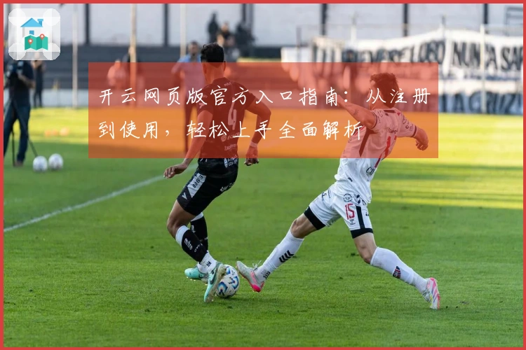 开云网页版官方入口指南：从注册到使用，轻松上手全面解析