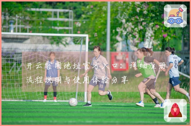 开云官网地址官方入口：详细注册流程说明与使用体验分享