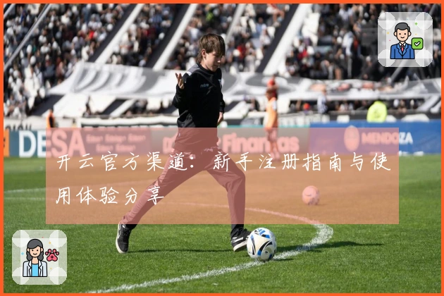 开云官方渠道：新手注册指南与使用体验分享