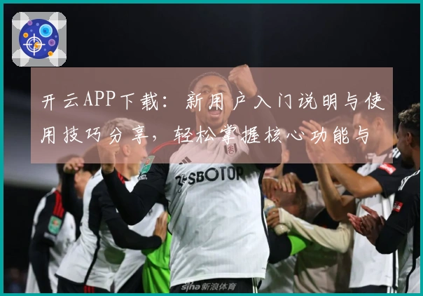 开云APP下载：新用户入门说明与使用技巧分享，轻松掌握核心功能与操作体验