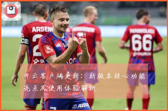 开云客户端更新：新版本核心功能亮点及使用体验解析