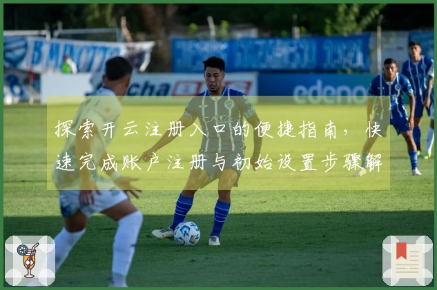 探索开云注册入口的便捷指南，快速完成账户注册与初始设置步骤解析